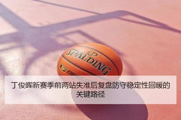 丁俊晖新赛季前两站失准后复盘防守稳定性回暖的关键路径