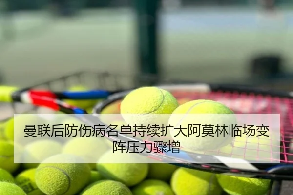 曼联后防伤病名单持续扩大阿莫林临场变阵压力骤增