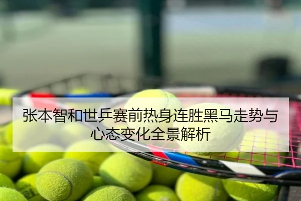 张本智和世乒赛前热身连胜黑马走势与心态变化全景解析