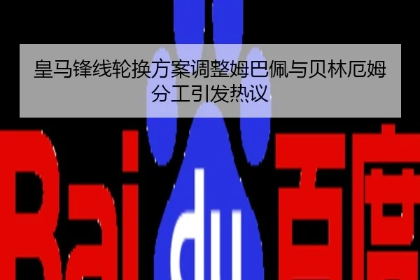 皇马锋线轮换方案调整姆巴佩与贝林厄姆分工引发热议