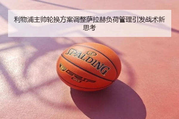 利物浦主帅轮换方案调整萨拉赫负荷管理引发战术新思考