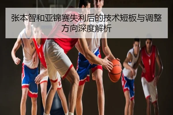 张本智和亚锦赛失利后的技术短板与调整方向深度解析