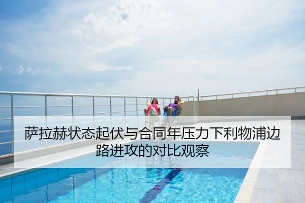 萨拉赫状态起伏与合同年压力下利物浦边路进攻的对比观察