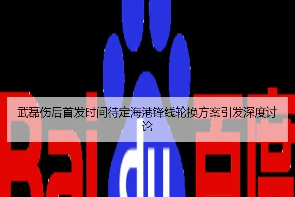 武磊伤后首发时间待定海港锋线轮换方案引发深度讨论