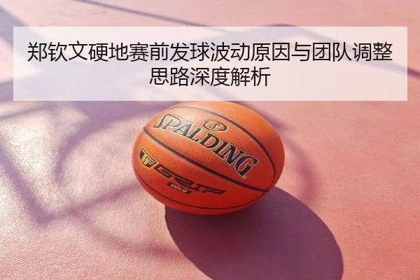 郑钦文硬地赛前发球波动原因与团队调整思路深度解析