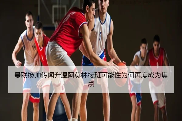 曼联换帅传闻升温阿莫林接班可能性为何再度成为焦点