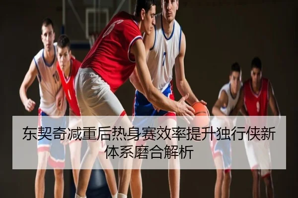 东契奇减重后热身赛效率提升独行侠新体系磨合解析