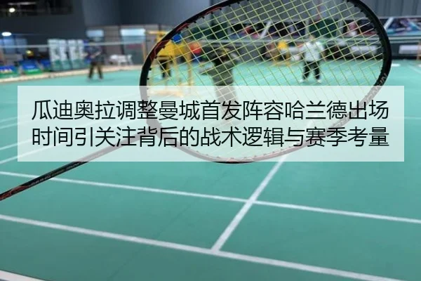 瓜迪奥拉调整曼城首发阵容哈兰德出场时间引关注背后的战术逻辑与赛季考量