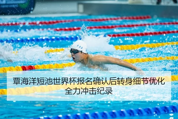 覃海洋短池世界杯报名确认后转身细节优化全力冲击纪录